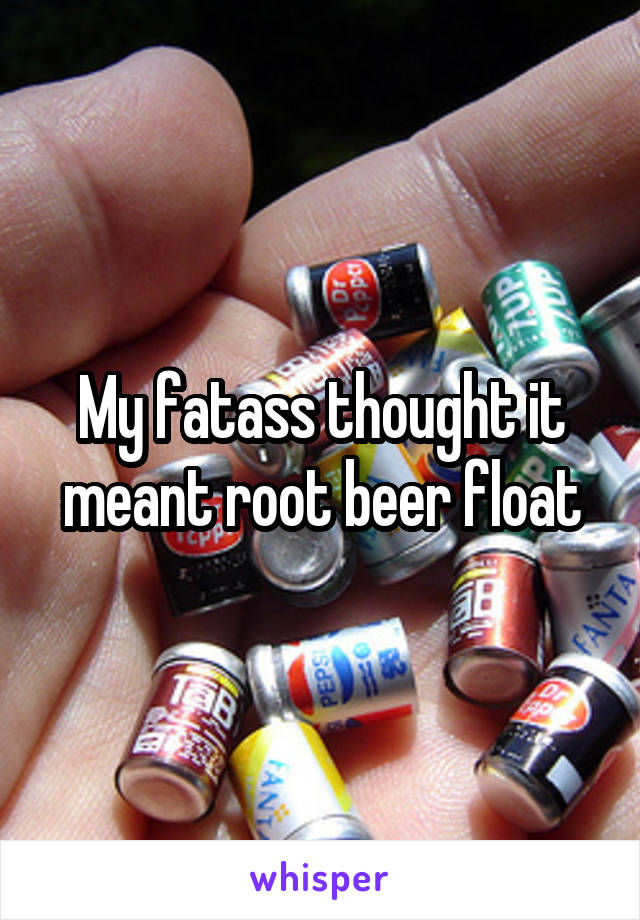 My fatass thought it meant root beer float