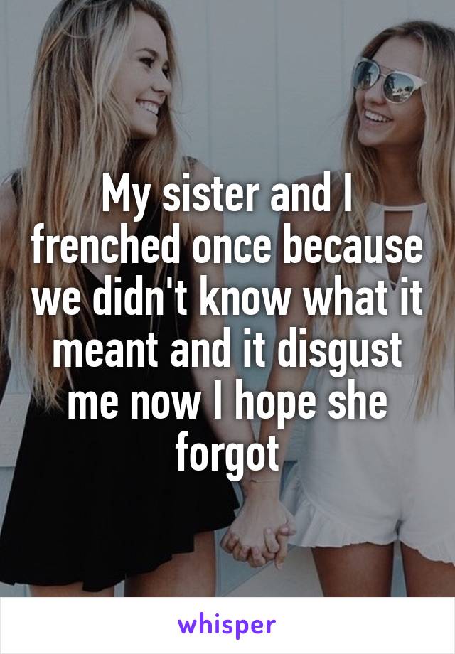 My sister and I frenched once because we didn't know what it meant and it disgust me now I hope she forgot