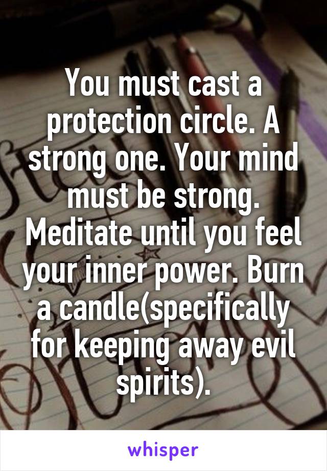 You must cast a protection circle. A strong one. Your mind must be strong. Meditate until you feel your inner power. Burn a candle(specifically for keeping away evil spirits).