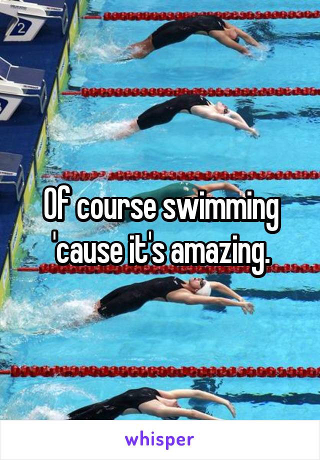 Of course swimming 'cause it's amazing.