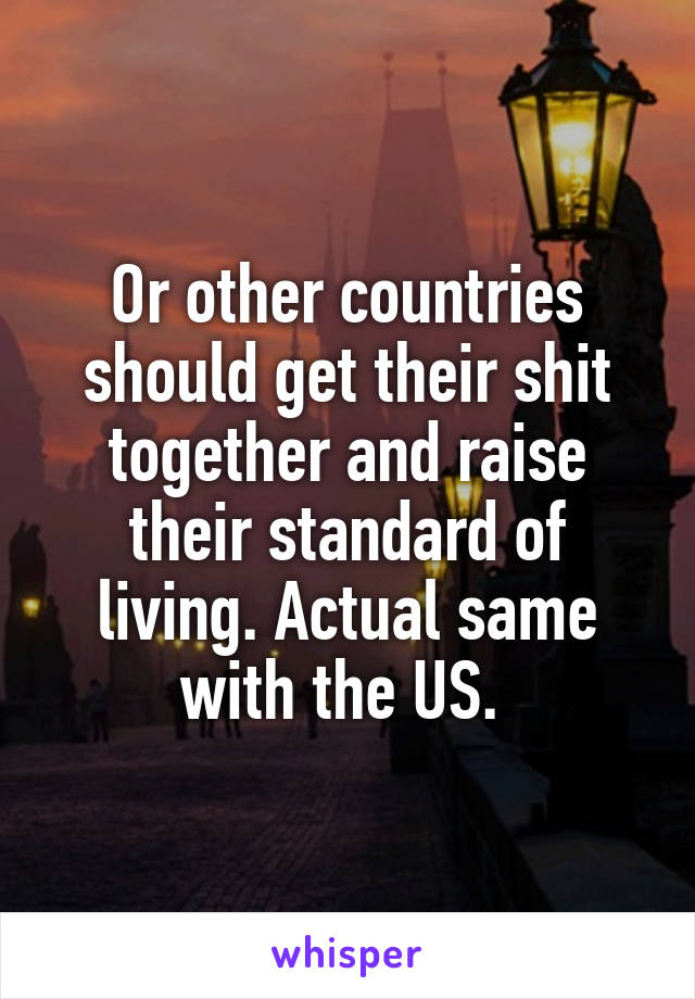 Or other countries should get their shit together and raise their standard of living. Actual same with the US. 