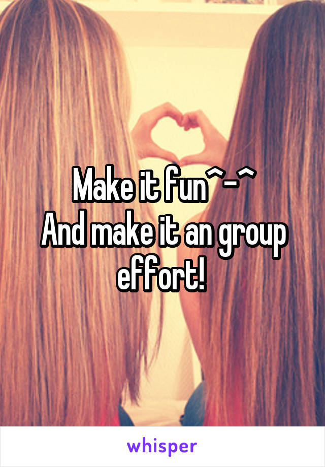 Make it fun^-^
And make it an group effort! 