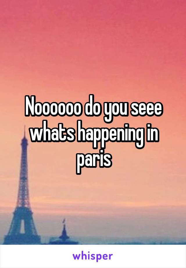 Noooooo do you seee whats happening in paris