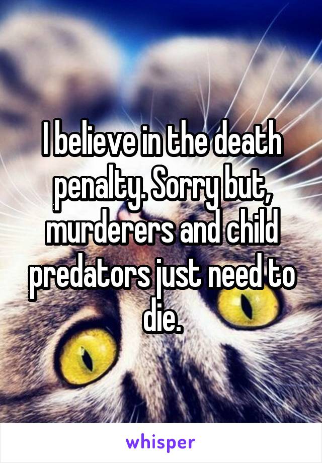 I believe in the death penalty. Sorry but, murderers and child predators just need to die.