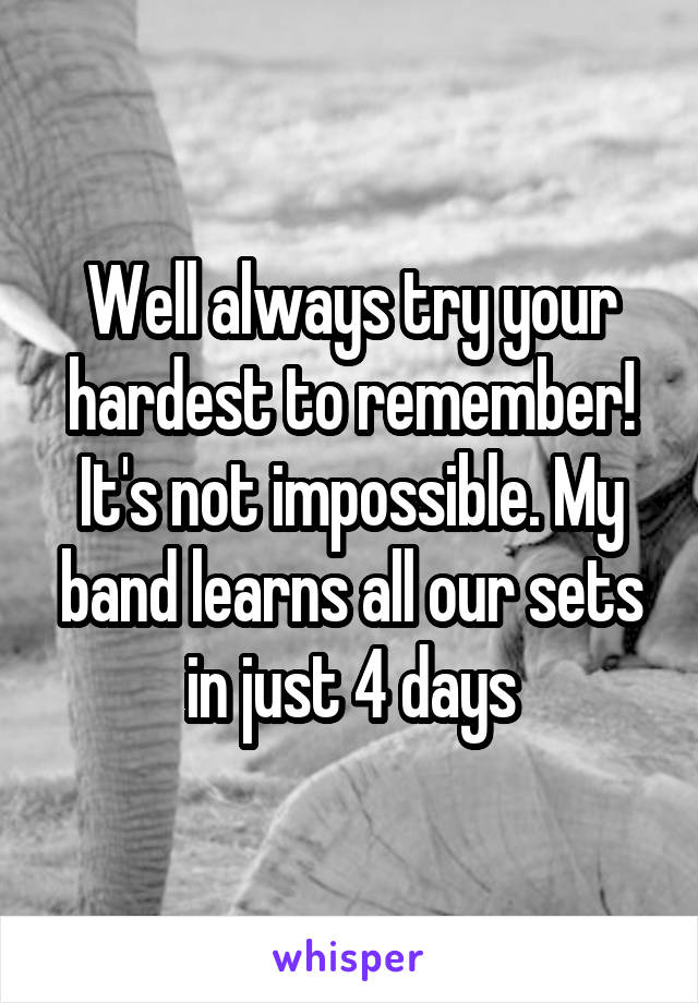 Well always try your hardest to remember! It's not impossible. My band learns all our sets in just 4 days