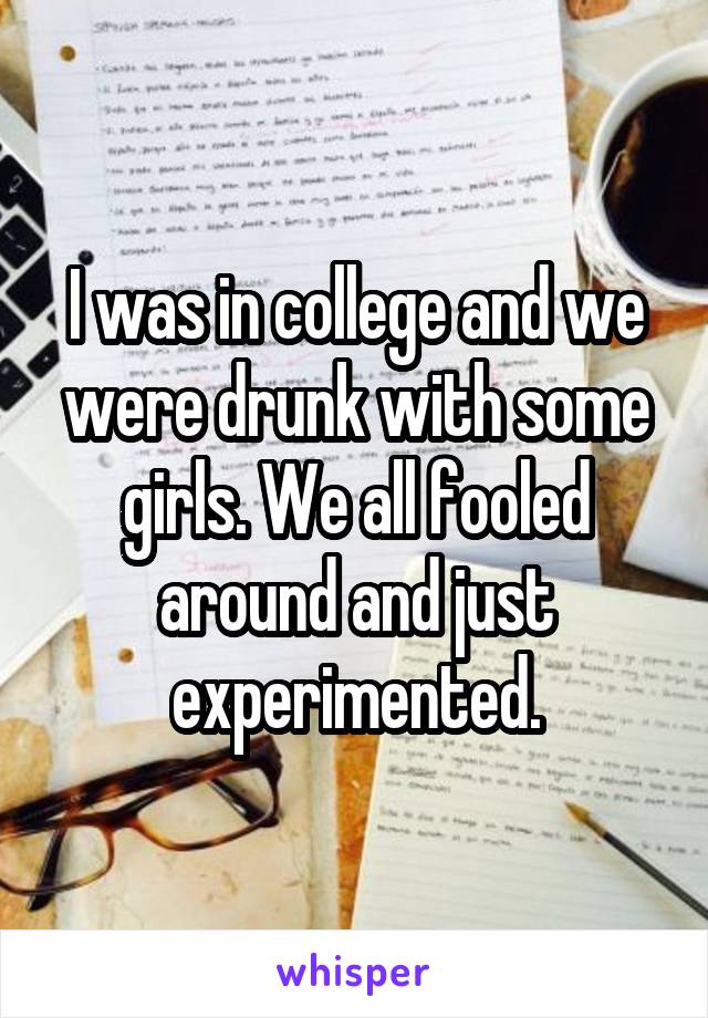 I was in college and we were drunk with some girls. We all fooled around and just experimented.