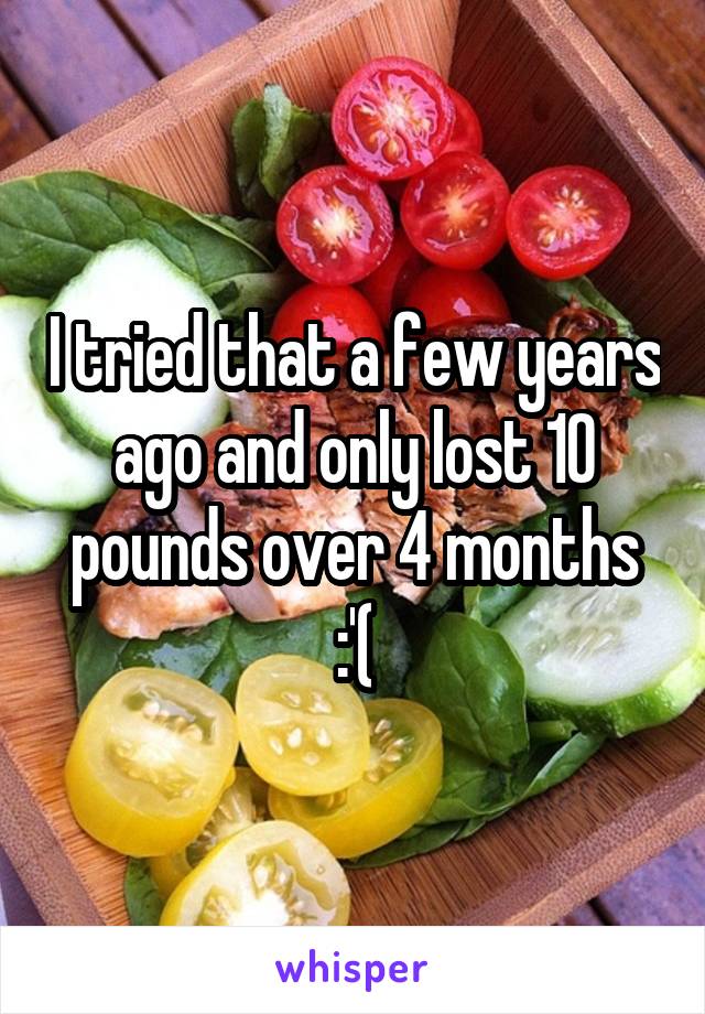 I tried that a few years ago and only lost 10 pounds over 4 months :'(