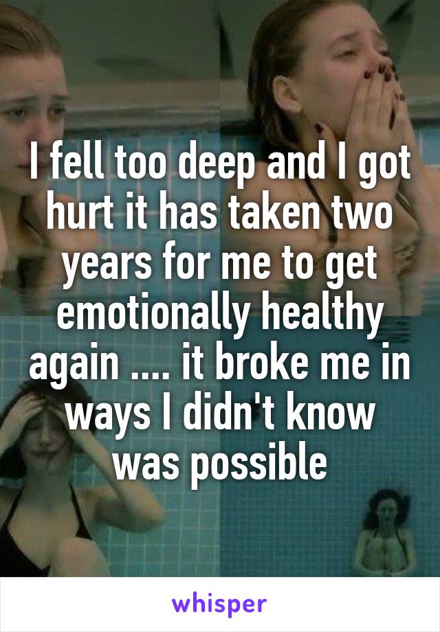 I fell too deep and I got hurt it has taken two years for me to get emotionally healthy again .... it broke me in ways I didn't know was possible