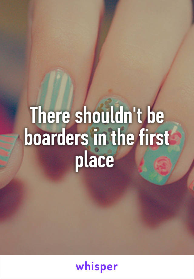 There shouldn't be boarders in the first place 