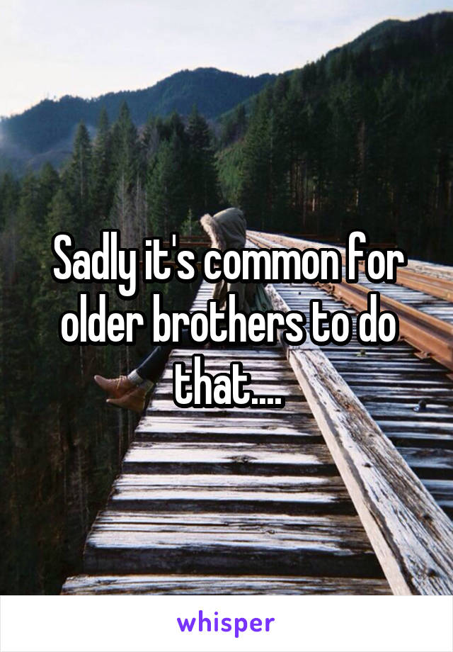 Sadly it's common for older brothers to do that....