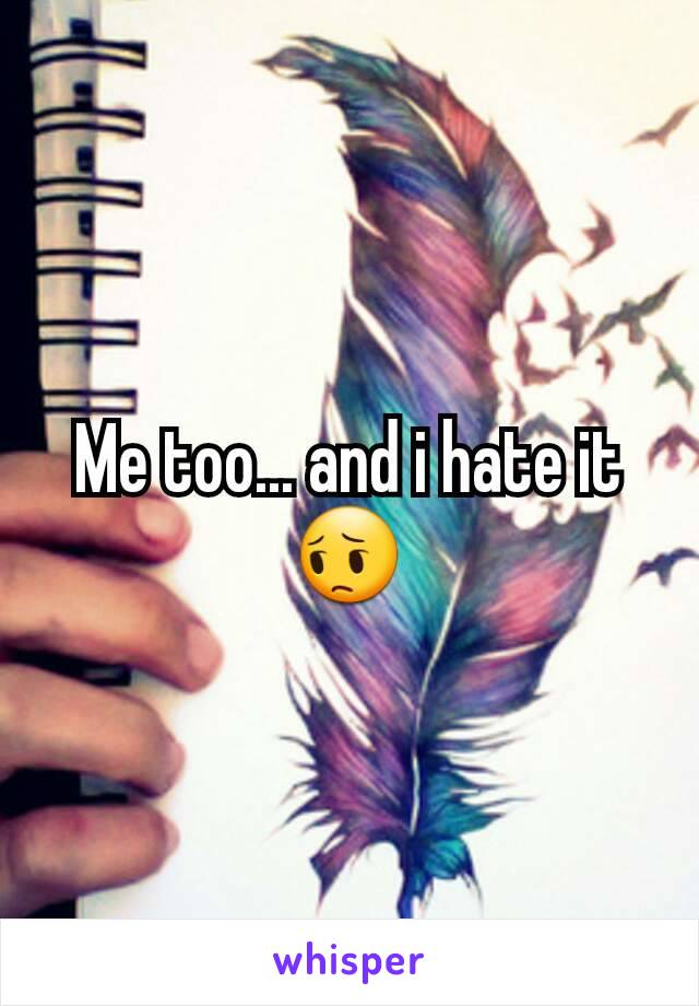 Me too... and i hate it 😔