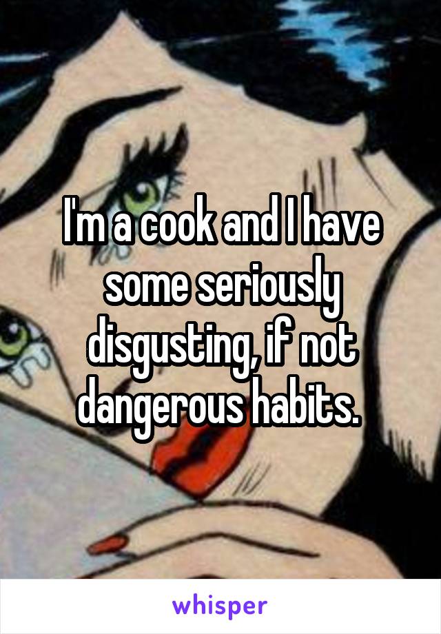 I'm a cook and I have some seriously disgusting, if not dangerous habits. 