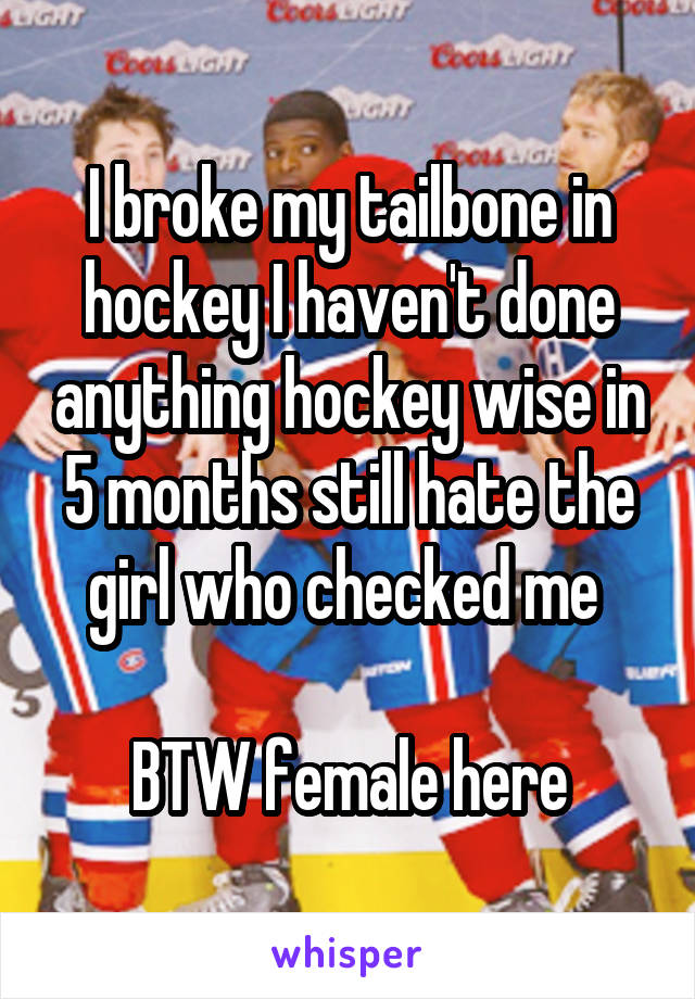 I broke my tailbone in hockey I haven't done anything hockey wise in 5 months still hate the girl who checked me 

BTW female here