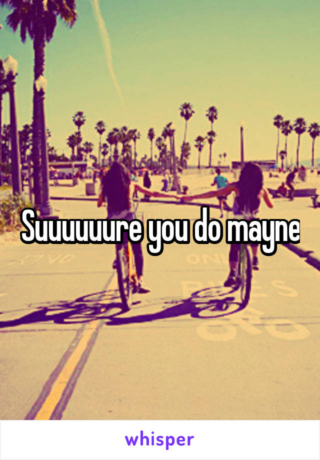 Suuuuuure you do mayne