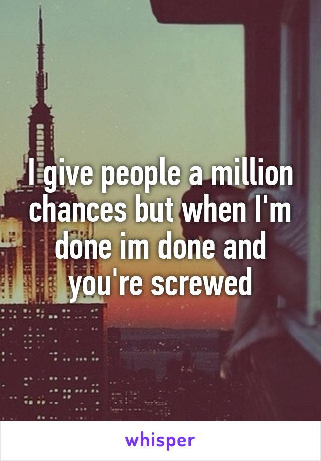 I give people a million chances but when I'm done im done and you're screwed