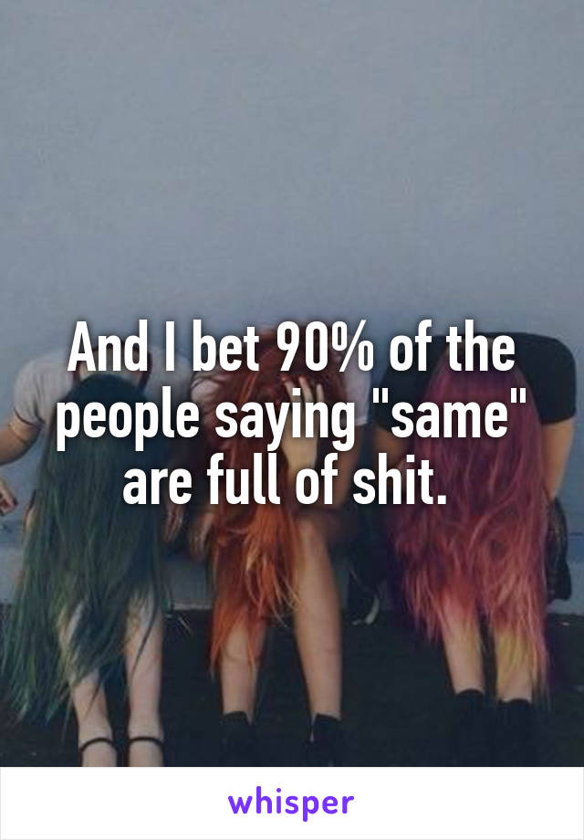 And I bet 90% of the people saying "same" are full of shit. 
