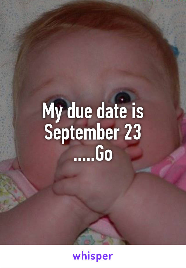 My due date is September 23
.....Go