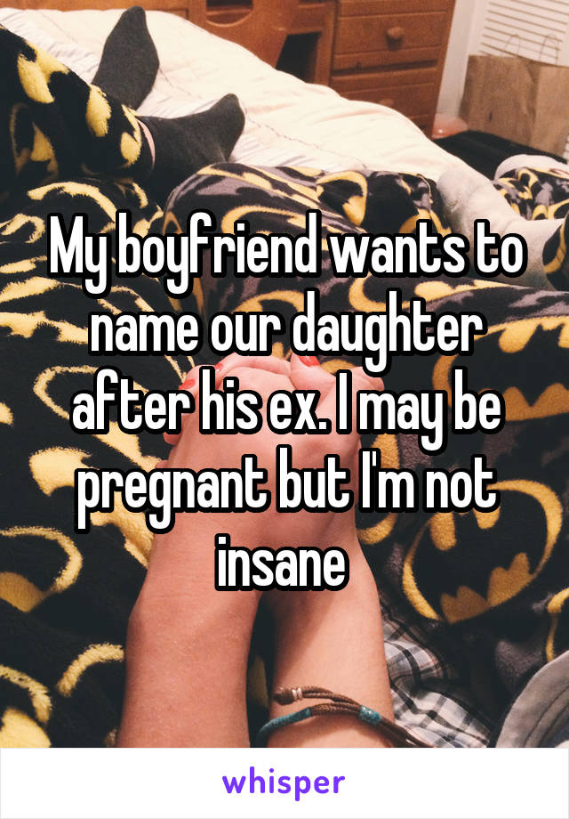 My boyfriend wants to name our daughter after his ex. I may be pregnant but I'm not insane 