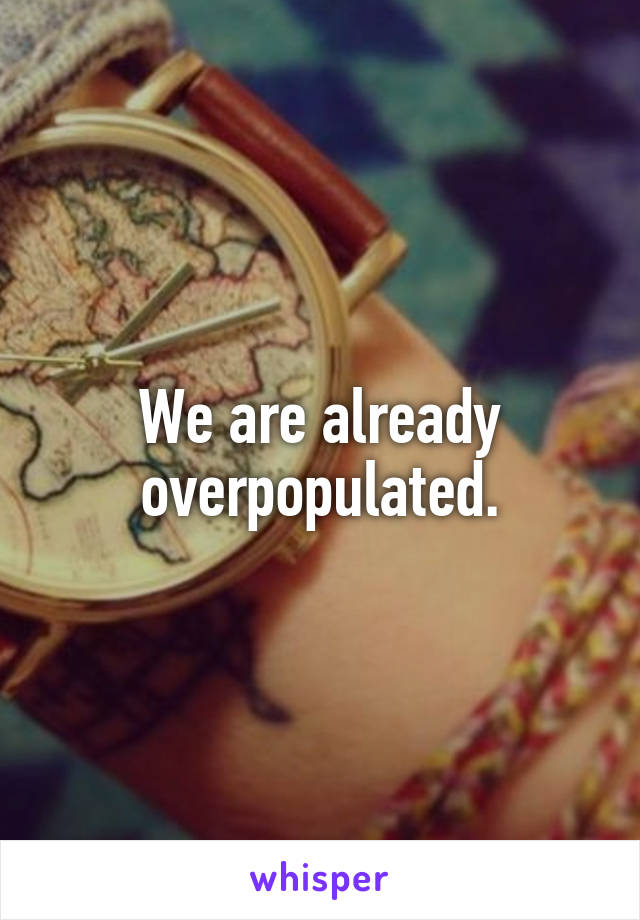 We are already overpopulated.