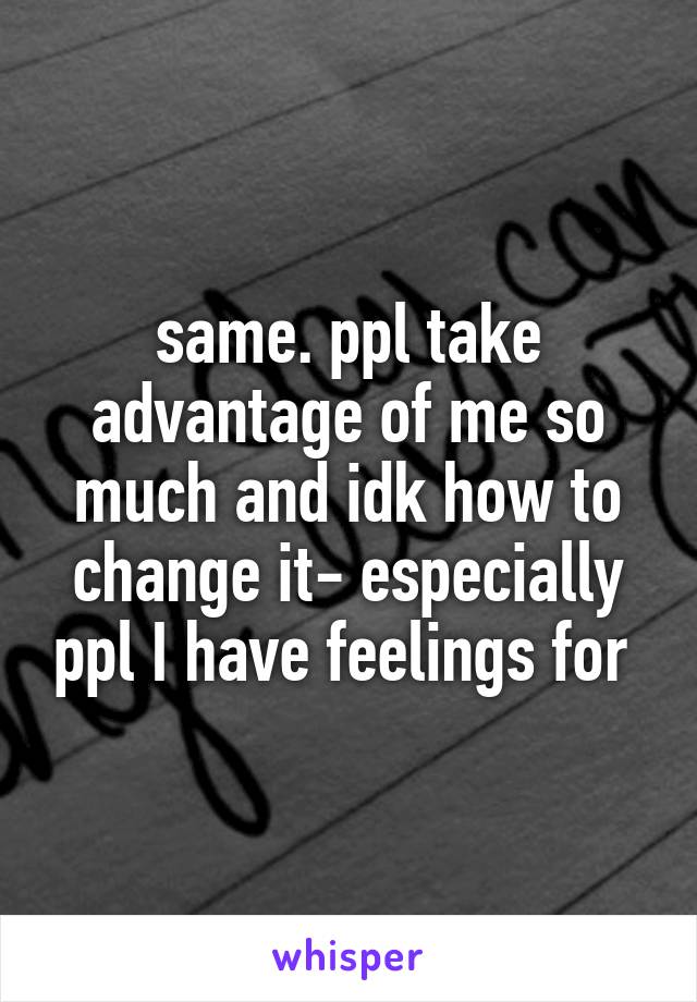 same. ppl take advantage of me so much and idk how to change it- especially ppl I have feelings for 