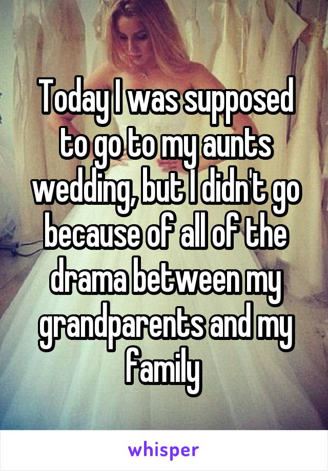 Today I was supposed to go to my aunts wedding, but I didn't go because of all of the drama between my grandparents and my family 