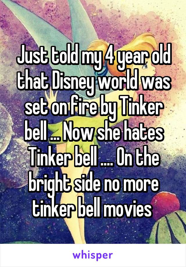 Just told my 4 year old that Disney world was set on fire by Tinker bell ... Now she hates Tinker bell .... On the bright side no more tinker bell movies 