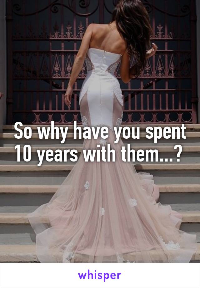 So why have you spent 10 years with them...? 