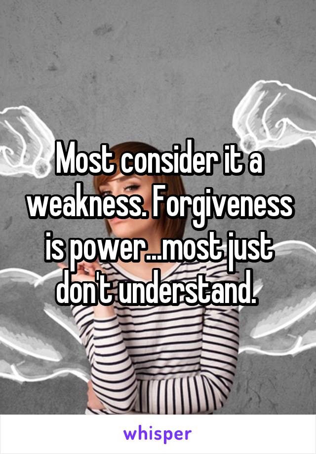 Most consider it a weakness. Forgiveness is power...most just don't understand. 