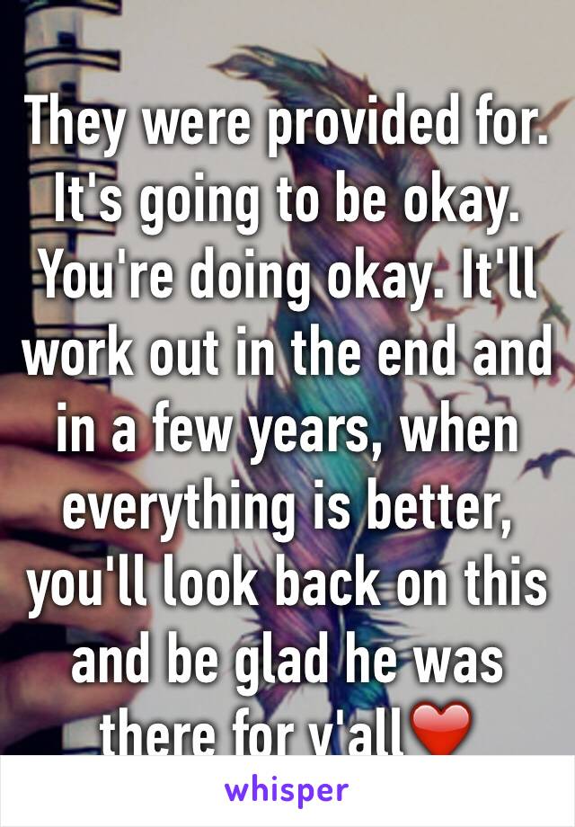 They were provided for. It's going to be okay. You're doing okay. It'll work out in the end and in a few years, when everything is better, you'll look back on this and be glad he was there for y'all❤️