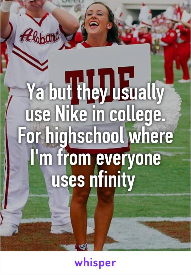 Ya but they usually use Nike in college. For highschool where I'm from everyone uses nfinity 