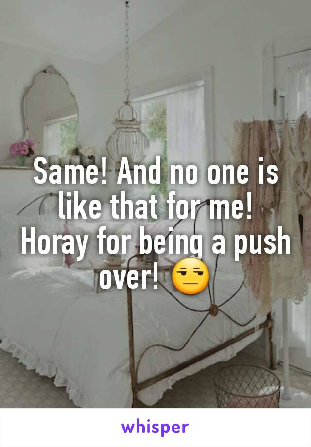 Same! And no one is like that for me! Horay for being a push over! 😒