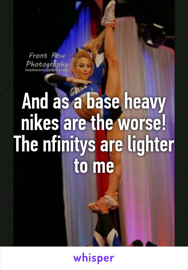 And as a base heavy nikes are the worse! The nfinitys are lighter to me