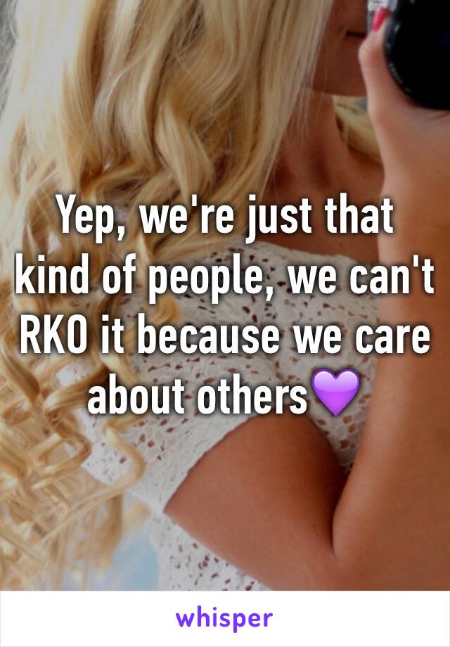 Yep, we're just that kind of people, we can't RKO it because we care about others💜