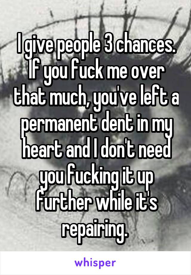 I give people 3 chances. If you fuck me over that much, you've left a permanent dent in my heart and I don't need you fucking it up further while it's repairing. 