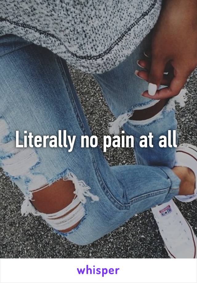Literally no pain at all 