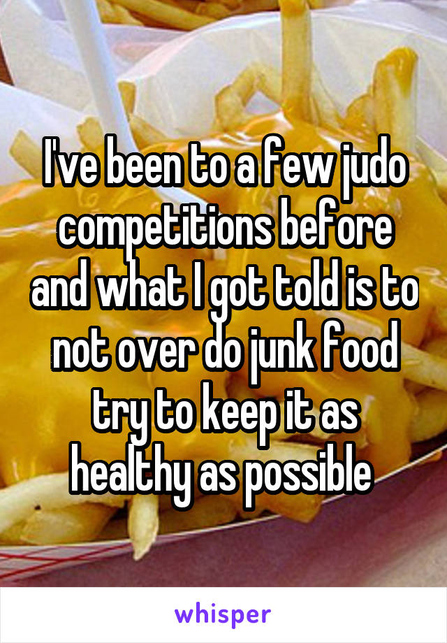 I've been to a few judo competitions before and what I got told is to not over do junk food try to keep it as healthy as possible 