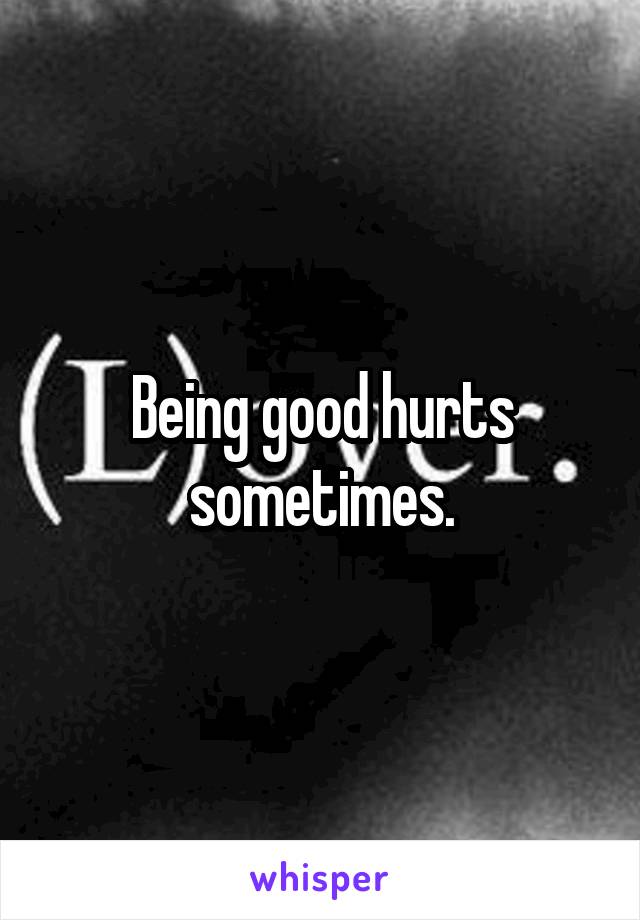 Being good hurts sometimes.