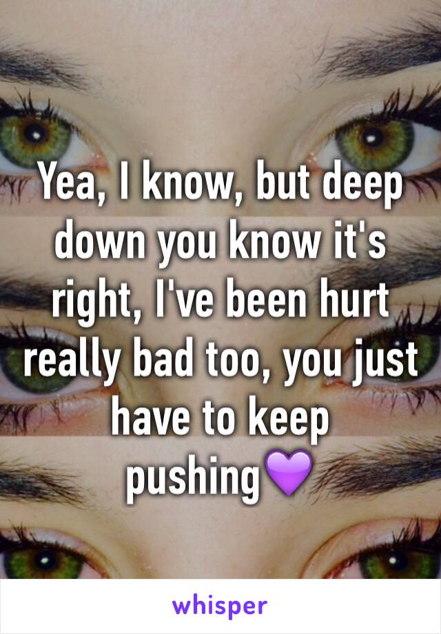 Yea, I know, but deep down you know it's right, I've been hurt really bad too, you just have to keep pushing💜