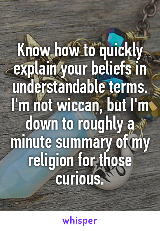 Know how to quickly explain your beliefs in understandable terms. I'm not wiccan, but I'm down to roughly a minute summary of my religion for those curious.