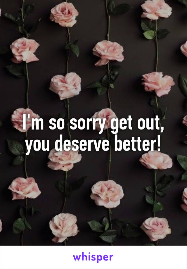 I'm so sorry get out, you deserve better!