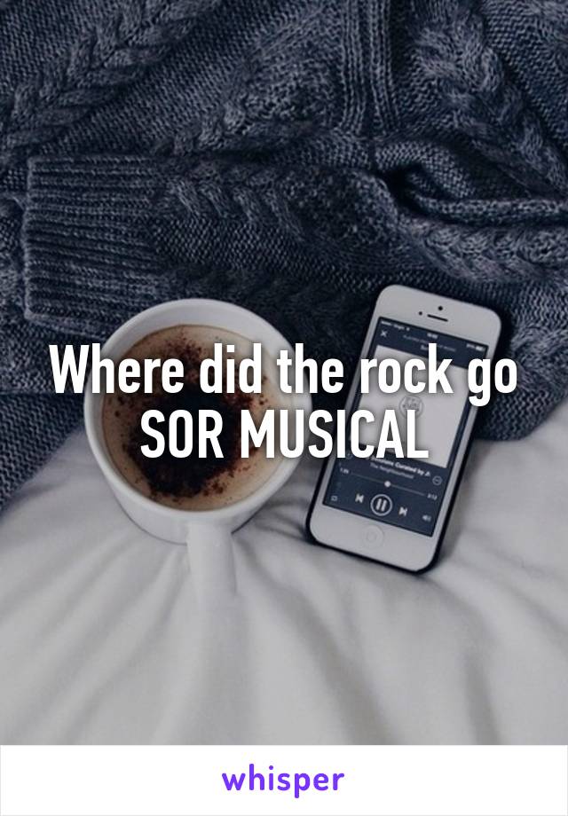 Where did the rock go SOR MUSICAL
