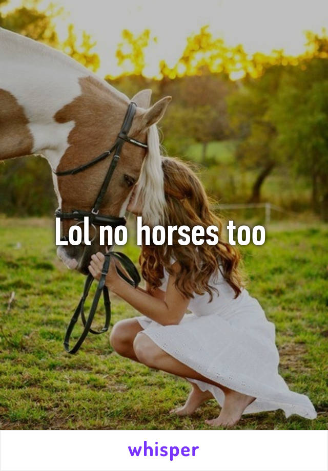 Lol no horses too 