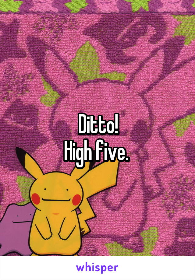 Ditto!
High five. 
