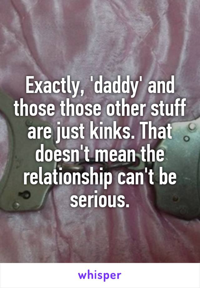 Exactly, 'daddy' and those those other stuff are just kinks. That doesn't mean the relationship can't be serious.