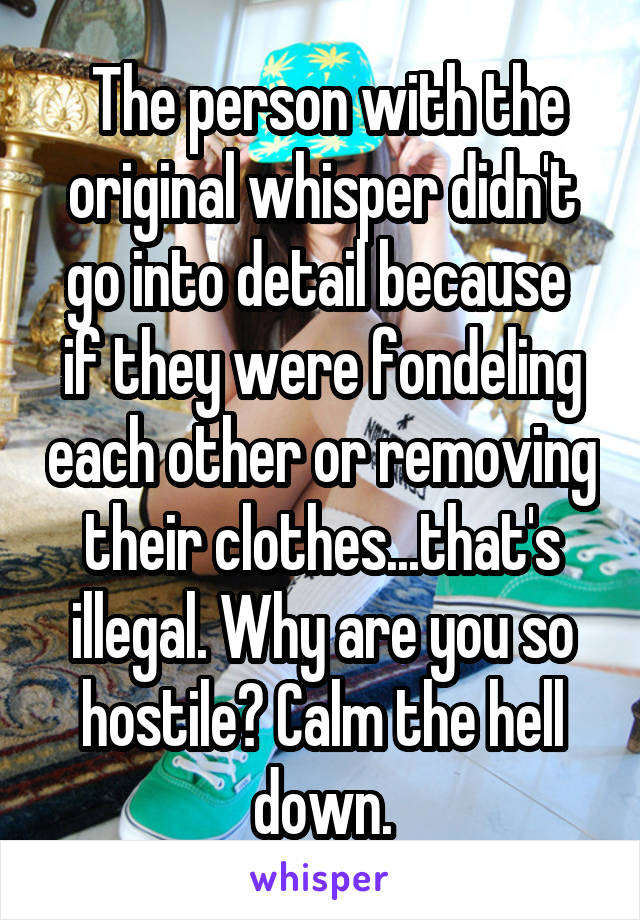  The person with the original whisper didn't go into detail because  if they were fondeling each other or removing their clothes...that's illegal. Why are you so hostile? Calm the hell down.