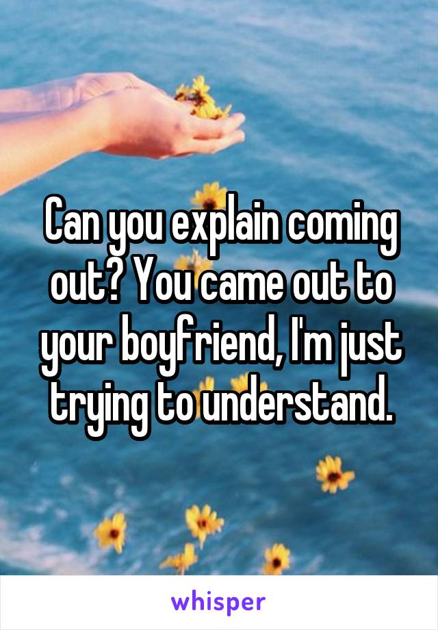 Can you explain coming out? You came out to your boyfriend, I'm just trying to understand.