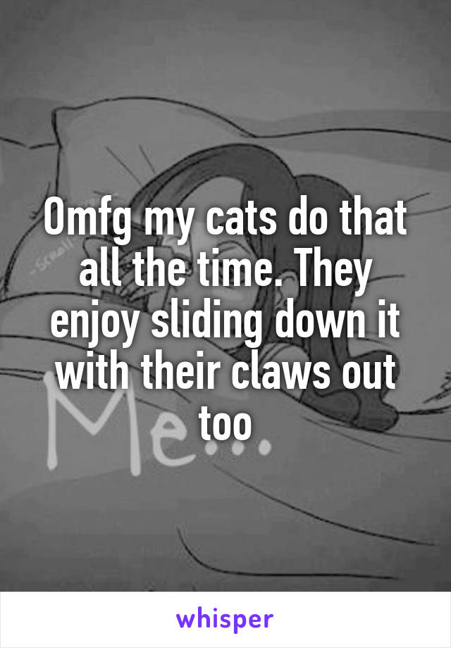 Omfg my cats do that all the time. They enjoy sliding down it with their claws out too