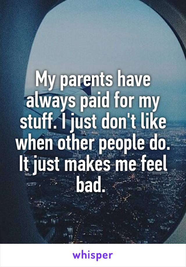 My parents have always paid for my stuff. I just don't like when other people do. It just makes me feel bad. 