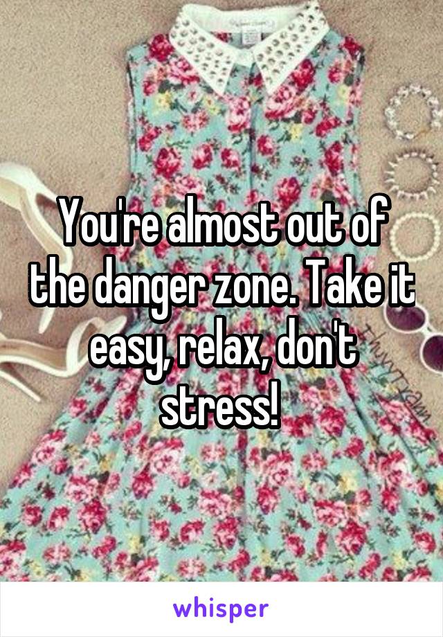 You're almost out of the danger zone. Take it easy, relax, don't stress! 