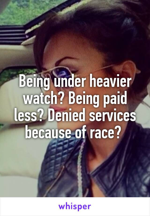 Being under heavier watch? Being paid less? Denied services because of race? 